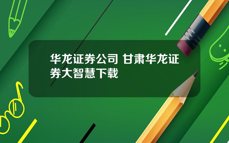 华龙证券公司 甘肃华龙证券大智慧下载